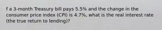 f a​ 3-month Treasury bill pays​ 5.5% and the change in the consumer price index​ (CPI) is​ 4.7%, what is the real interest rate​ (the true return to​ lending)?