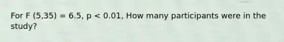 For F (5,35) = 6.5, p < 0.01, How many participants were in the study?