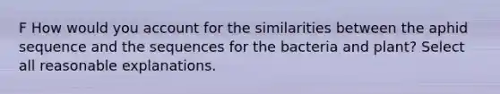 F How would you account for the similarities between the aphid sequence and the sequences for the bacteria and plant? Select all reasonable explanations.