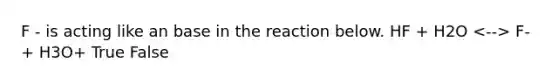 F - is acting like an base in the reaction below. HF + H2O F- + H3O+ True False