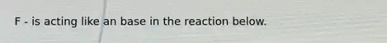 F - is acting like an base in the reaction below.