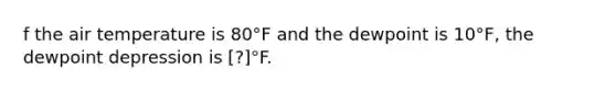 f the air temperature is 80°F and the dewpoint is 10°F, the dewpoint depression is ​[?]°F.