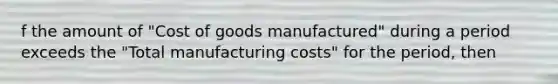 f the amount of "Cost of goods manufactured" during a period exceeds the "Total manufacturing costs" for the period, then