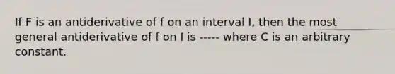 If F is an antiderivative of f on an interval I, then the most general antiderivative of f on I is ----- where C is an arbitrary constant.