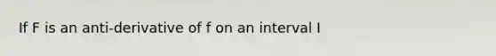 If F is an anti-derivative of f on an interval I