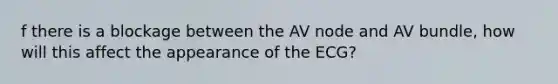 f there is a blockage between the AV node and AV bundle, how will this affect the appearance of the ECG?