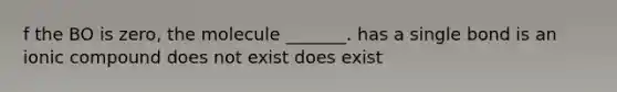 f the BO is zero, the molecule _______. has a single bond is an ionic compound does not exist does exist