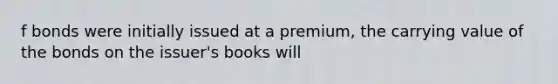 f bonds were initially issued at a premium, the carrying value of the bonds on the issuer's books will