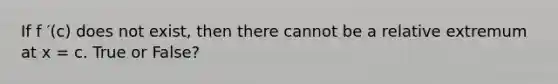 If f ′(c) does not exist, then there cannot be a relative extremum at x = c. True or False?