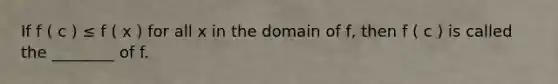If f ( c ) ≤ f ( x ) for all x in the domain of f, then f ( c ) is called the ________ of f.