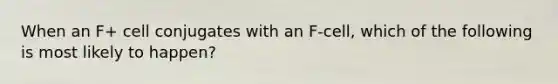 When an F+ cell conjugates with an F-cell, which of the following is most likely to happen?