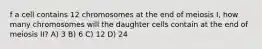 f a cell contains 12 chromosomes at the end of meiosis I, how many chromosomes will the daughter cells contain at the end of meiosis II? A) 3 B) 6 C) 12 D) 24