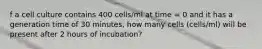 f a cell culture contains 400 cells/ml at time = 0 and it has a generation time of 30 minutes, how many cells (cells/ml) will be present after 2 hours of incubation?