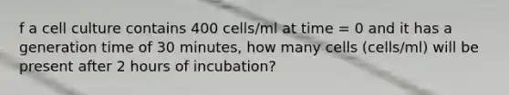 f a cell culture contains 400 cells/ml at time = 0 and it has a generation time of 30 minutes, how many cells (cells/ml) will be present after 2 hours of incubation?