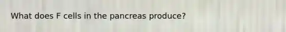 What does F cells in the pancreas produce?