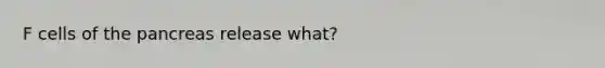 F cells of the pancreas release what?