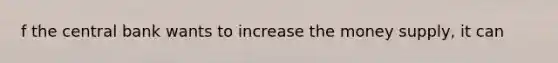 f the central bank wants to increase the money​ supply, it can​