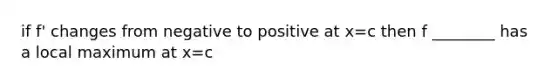 if f' changes from negative to positive at x=c then f ________ has a local maximum at x=c