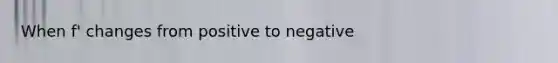 When f' changes from positive to negative