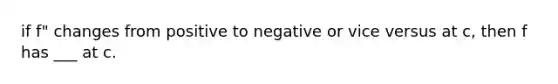 if f" changes from positive to negative or vice versus at c, then f has ___ at c.