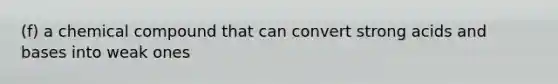 (f) a chemical compound that can convert strong acids and bases into weak ones