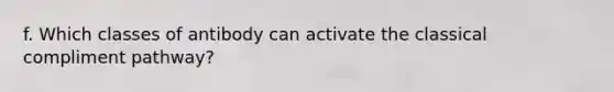 f. Which classes of antibody can activate the classical compliment pathway?