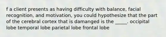 f a client presents as having difficulty with balance, facial recognition, and motivation, you could hypothesize that the part of the cerebral cortex that is damanged is the _____. occipital lobe temporal lobe parietal lobe frontal lobe