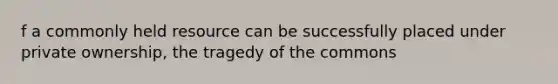 f a commonly held resource can be successfully placed under private ownership, the tragedy of the commons