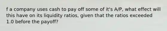 f a company uses cash to pay off some of it's A/P, what effect will this have on its liquidity ratios, given that the ratios exceeded 1.0 before the payoff?