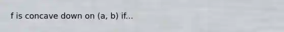 f is concave down on (a, b) if...