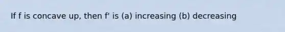 If f is concave up, then f' is (a) increasing (b) decreasing