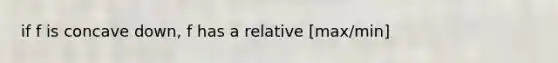 if f is concave down, f has a relative [max/min]