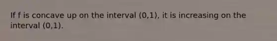 If f is concave up on the interval (0,1), it is increasing on the interval (0,1).