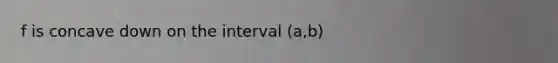 f is concave down on the interval (a,b)