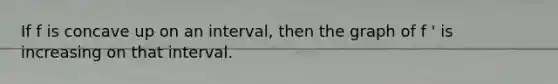 If f is concave up on an interval, then the graph of f ' is increasing on that interval.