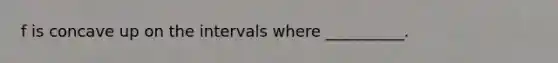f is concave up on the intervals where __________.