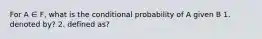 For A ∈ F, what is the conditional probability of A given B 1. denoted by? 2. defined as?