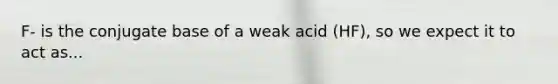 F- is the conjugate base of a weak acid (HF), so we expect it to act as...