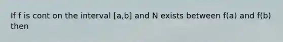 If f is cont on the interval [a,b] and N exists between f(a) and f(b) then