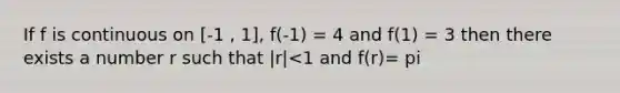 If f is continuous on [-1 , 1], f(-1) = 4 and f(1) = 3 then there exists a number r such that |r|<1 and f(r)= pi