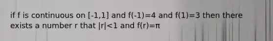 if f is continuous on [-1,1] and f(-1)=4 and f(1)=3 then there exists a number r that |r|<1 and f(r)=π