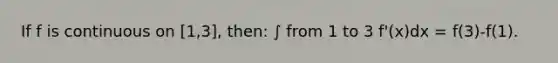 If f is continuous on [1,3], then: ∫ from 1 to 3 f'(x)dx = f(3)-f(1).