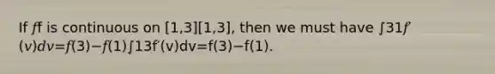 If 𝑓f is continuous on [1,3][1,3], then we must have ∫31𝑓′(𝑣)𝑑𝑣=𝑓(3)−𝑓(1)∫13f′(v)dv=f(3)−f(1).