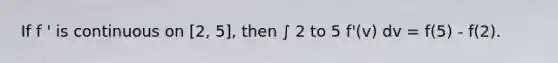 If f ' is continuous on [2, 5], then ∫ 2 to 5 f'(v) dv = f(5) - f(2).