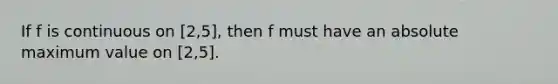 If f is continuous on [2,5], then f must have an absolute maximum value on [2,5].