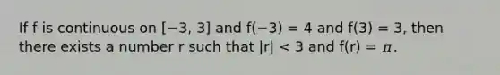 If f is continuous on [−3, 3] and f(−3) = 4 and f(3) = 3, then there exists a number r such that |r| < 3 and f(r) = 𝜋.