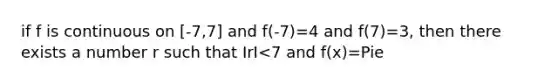 if f is continuous on [-7,7] and f(-7)=4 and f(7)=3, then there exists a number r such that IrI<7 and f(x)=Pie