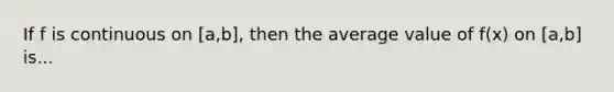 If f is continuous on [a,b], then the average value of f(x) on [a,b] is...