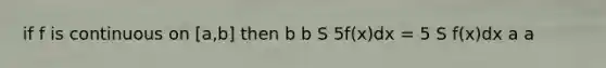 if f is continuous on [a,b] then b b S 5f(x)dx = 5 S f(x)dx a a