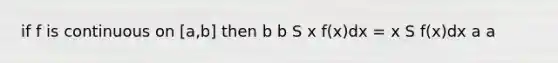 if f is continuous on [a,b] then b b S x f(x)dx = x S f(x)dx a a